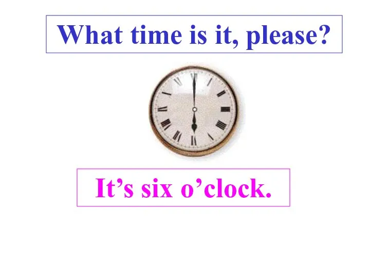 It’s six o’clock. What time is it, please? .