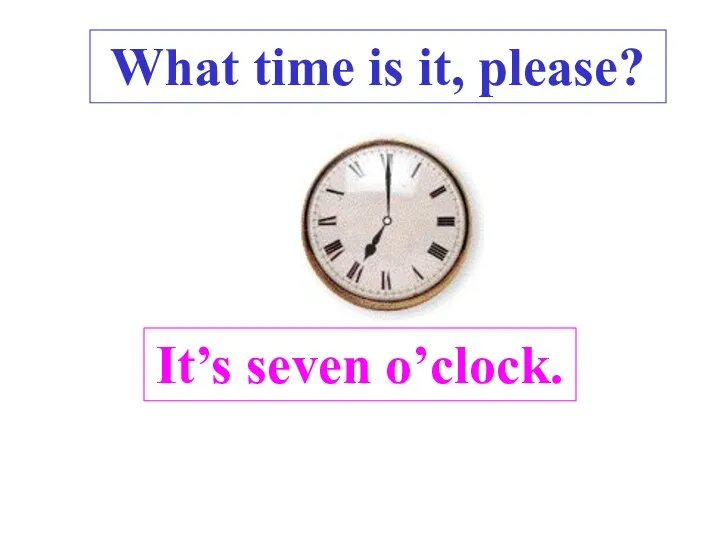 It’s seven o’clock. What time is it, please? .