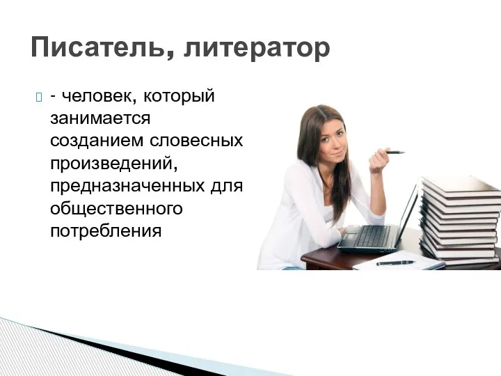 - человек, который занимается созданием словесных произведений, предназначенных для общественного потребления Писатель, литератор