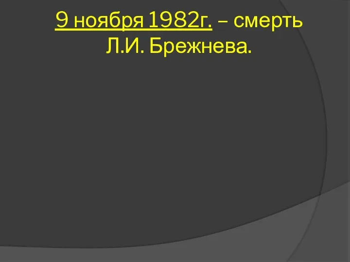 9 ноября 1982г. – смерть Л.И. Брежнева.