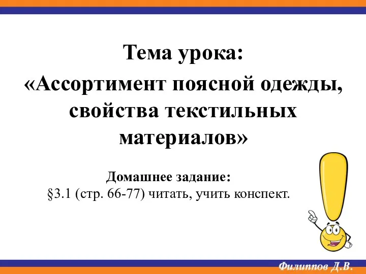 Тема урока: «Ассортимент поясной одежды, свойства текстильных материалов» Домашнее задание: §3.1 (стр. 66-77) читать, учить конспект.