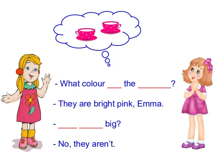 What colour ___ the _______? They are bright pink, Emma. ____ _____ big? No, they aren’t.