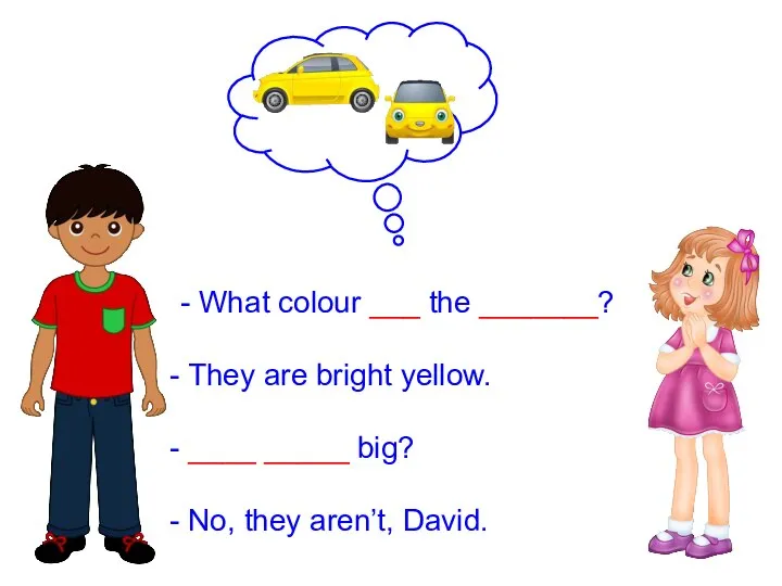 What colour ___ the _______? They are bright yellow. ____ _____ big? No, they aren’t, David.