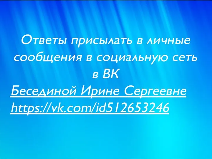Ответы присылать в личные сообщения в социальную сеть в ВК Бесединой Ирине Сергеевне https://vk.com/id512653246