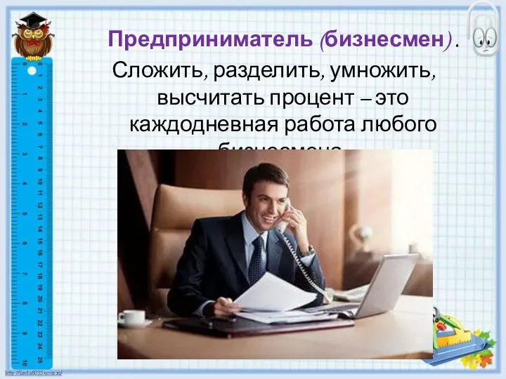 Предприниматель (бизнесмен) . Сложить, разделить, умножить, высчитать процент – это каждодневная работа любого бизнесмена.