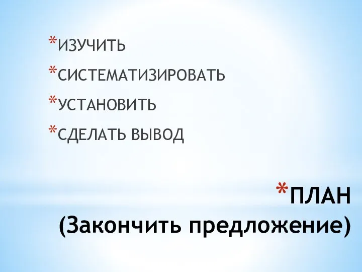 ПЛАН (Закончить предложение) ИЗУЧИТЬ СИСТЕМАТИЗИРОВАТЬ УСТАНОВИТЬ СДЕЛАТЬ ВЫВОД