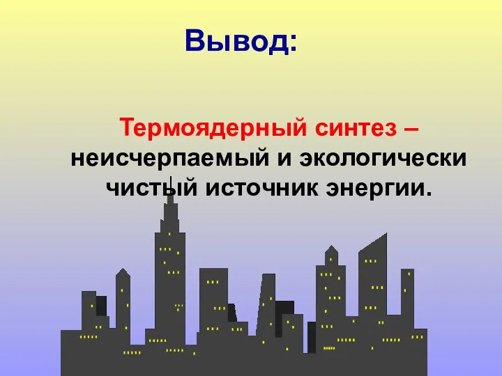 Термоядерный синтез – неисчерпаемый и экологически чистый источник энергии. Вывод: