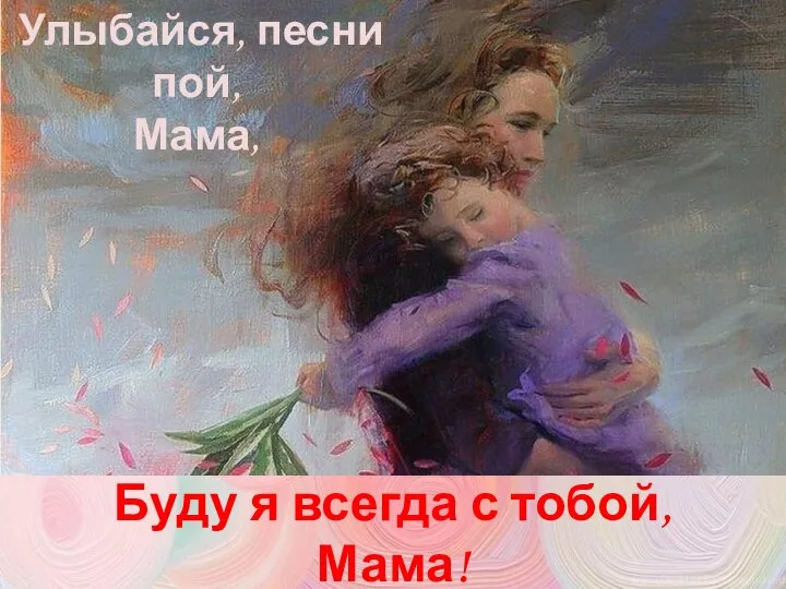 Буду я всегда с тобой, Мама! Улыбайся, песни пой, Мама,