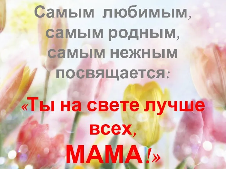 «Ты на свете лучше всех, МАМА!» Самым любимым, самым родным, самым нежным посвящается: