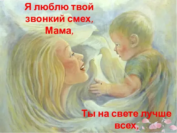 Я люблю твой звонкий смех, Мама, Ты на свете лучше всех, Мама!
