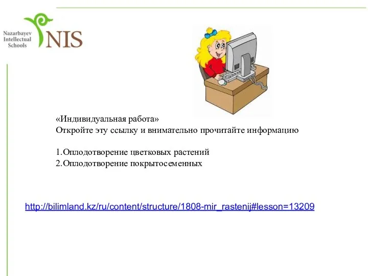 «Индивидуальная работа» Откройте эту ссылку и внимательно прочитайте информацию 1.Оплодотворение цветковых растений 2.Оплодотворение покрытосеменных http://bilimland.kz/ru/content/structure/1808-mir_rastenij#lesson=13209