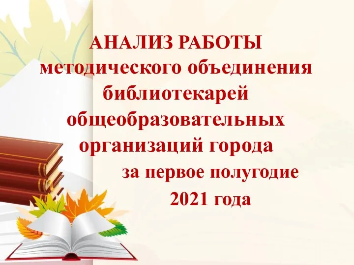 за первое полугодие 2021 года АНАЛИЗ РАБОТЫ методического объединения библиотекарей общеобразовательных организаций города