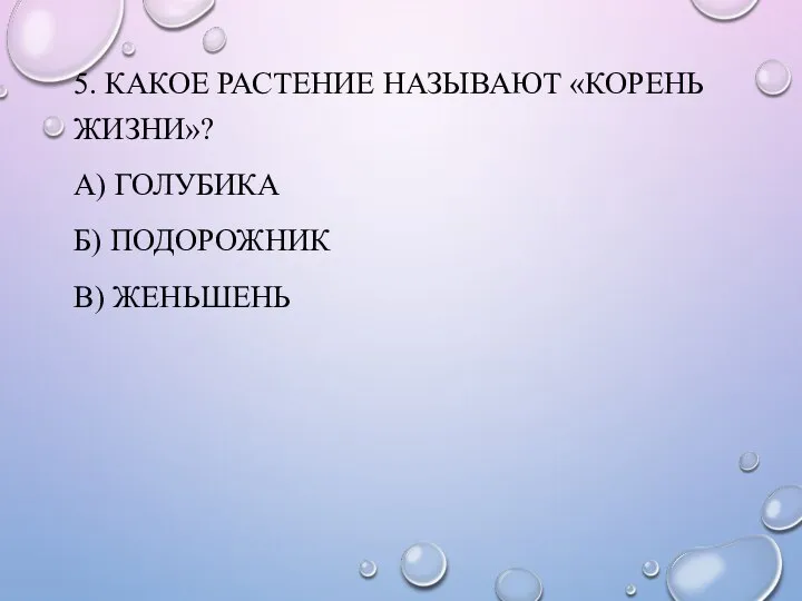 5. КАКОЕ РАСТЕНИЕ НАЗЫВАЮТ «КОРЕНЬ ЖИЗНИ»? А) ГОЛУБИКА Б) ПОДОРОЖНИК В) ЖЕНЬШЕНЬ