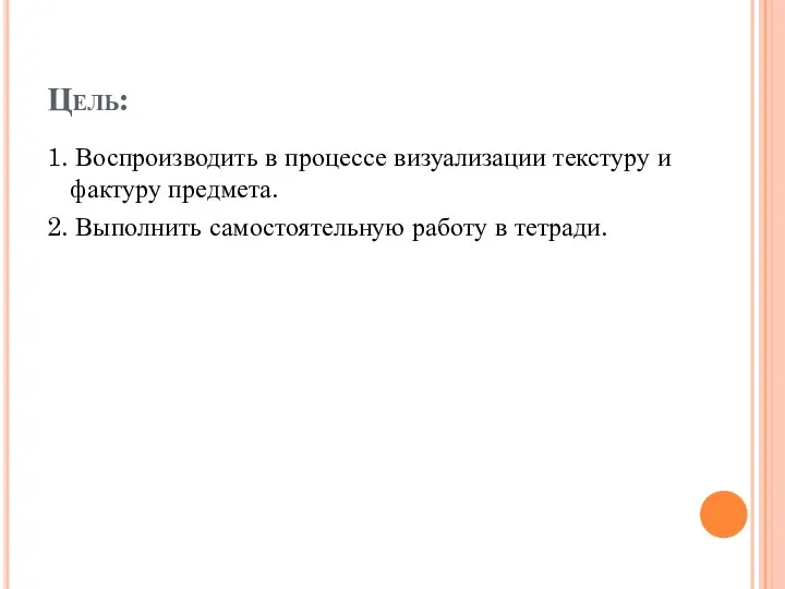 Цель: 1. Воспроизводить в процессе визуализации текстуру и фактуру предмета. 2. Выполнить самостоятельную работу в тетради.