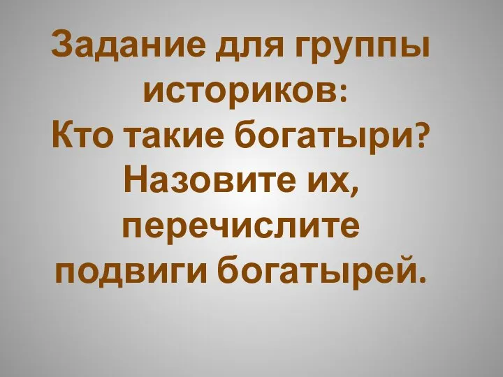 Задание для группы историков: Кто такие богатыри? Назовите их, перечислите подвиги богатырей.