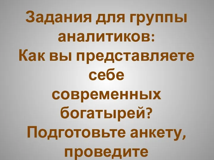 Задания для группы аналитиков: Как вы представляете себе современных богатырей? Подготовьте анкету, проведите её,познакомьте с результатами.