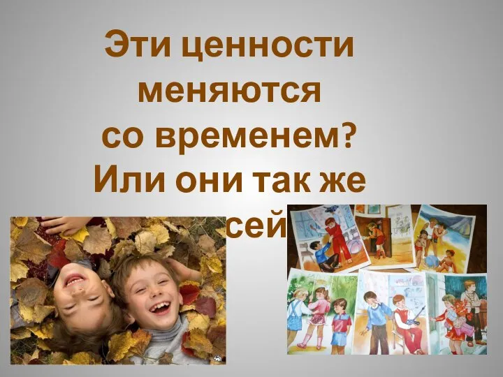 Эти ценности меняются со временем? Или они так же важны сейчас?