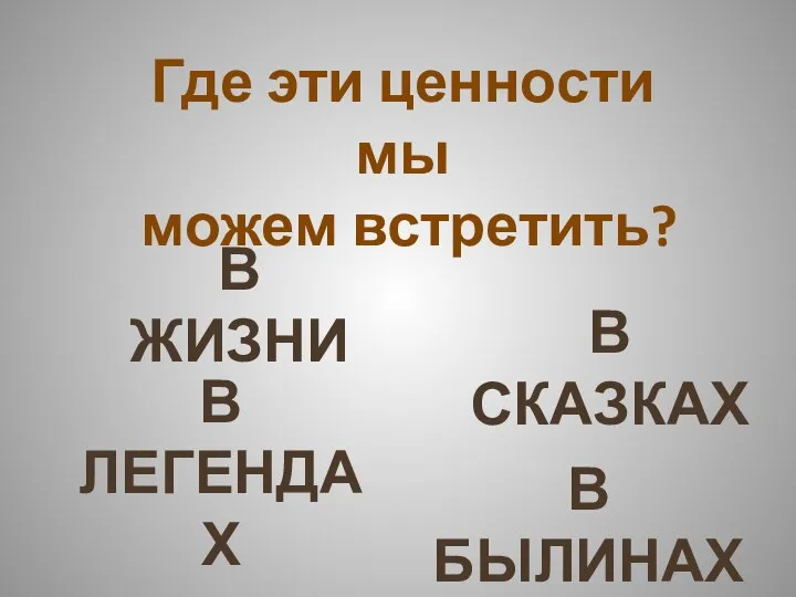 Где эти ценности мы можем встретить? В ЖИЗНИ В СКАЗКАХ В ЛЕГЕНДАХ В БЫЛИНАХ