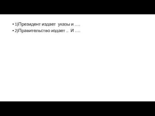 1)Президент издает указы и …. 2)Правительство издает .. И ….