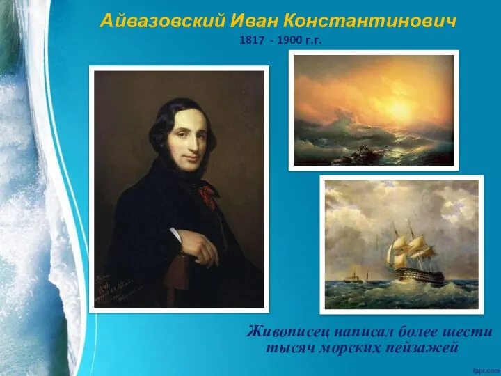 Живописец написал более шести тысяч морских пейзажей Айвазовский Иван Константинович 1817 - 1900 г.г.