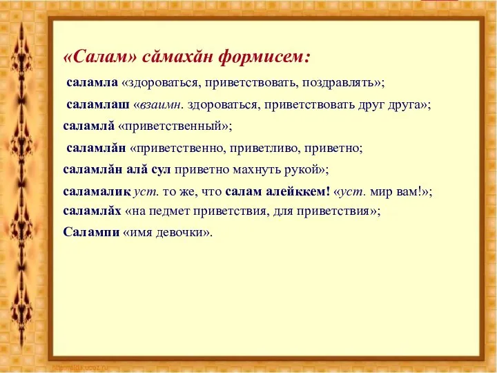 «Салам» сăмахăн формисем: саламла «здороваться, приветствовать, поздравлять»; саламлаш «взаимн. здороваться, приветствовать друг