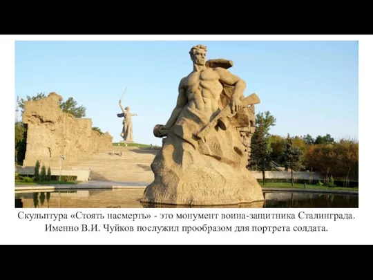 Скульптура «Стоять насмерть» - это монумент воина-защитника Сталинграда. Именно В.И. Чуйков послужил прообразом для портрета солдата.