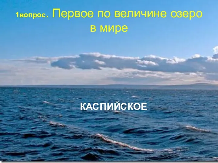1вопрос. Первое по величине озеро в мире КАСПИЙСКОЕ