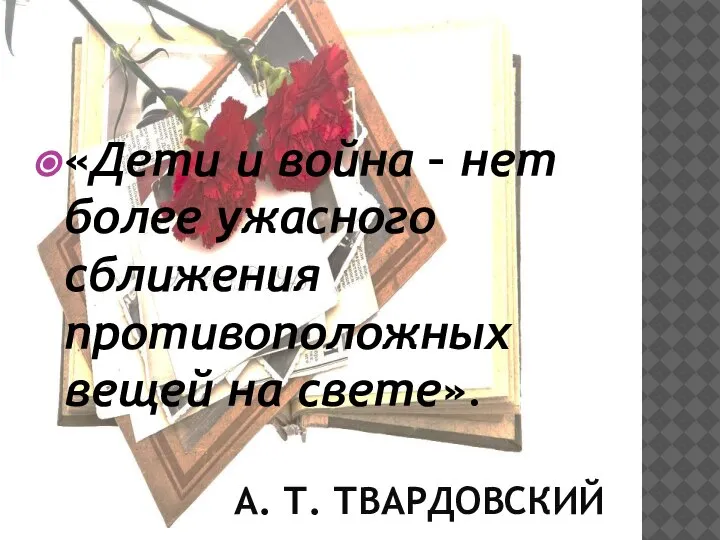 А. Т. ТВАРДОВСКИЙ «Дети и война – нет более ужасного сближения противоположных вещей на свете».