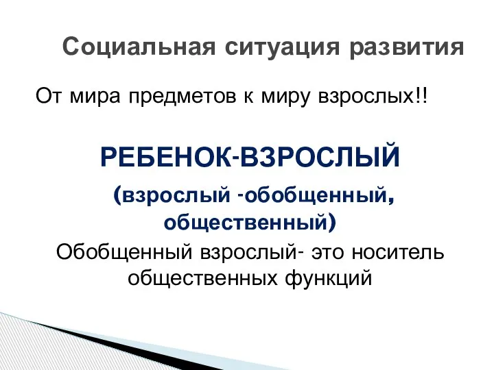 От мира предметов к миру взрослых!! РЕБЕНОК-ВЗРОСЛЫЙ (взрослый -обобщенный, общественный) Обобщенный взрослый-