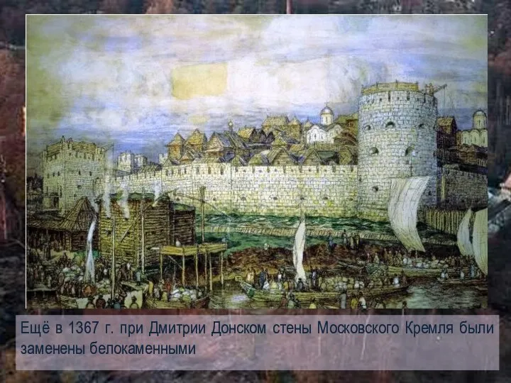 Ещё в 1367 г. при Дмитрии Донском стены Московского Кремля были заменены белокаменными