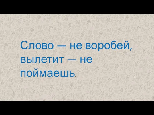 Слово — не воробей, вылетит — не поймаешь.