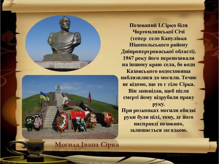 Похований І.Сірко біля Чортомлинської Січі (тепер село Капулівка Нікопольського району Дніпропертроваської області).