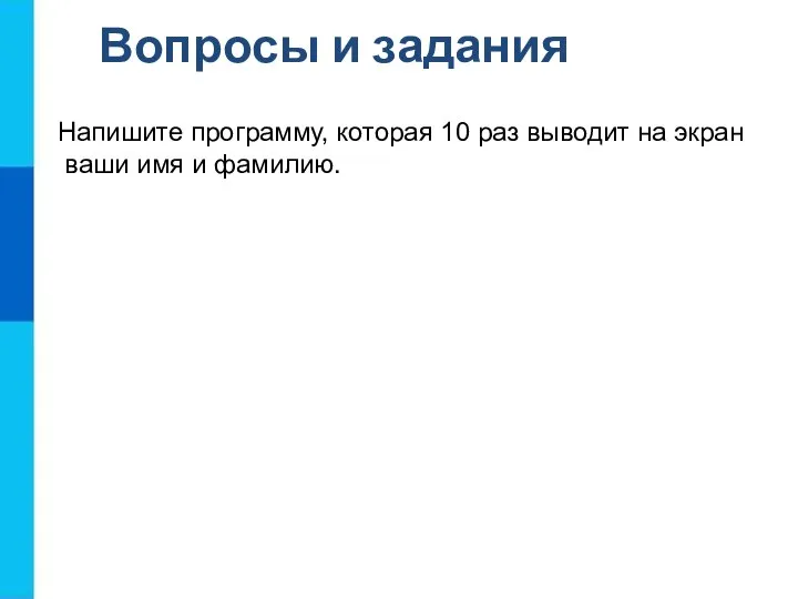 Напишите программу, которая 10 раз выводит на экран ваши имя и фамилию. Вопросы и задания