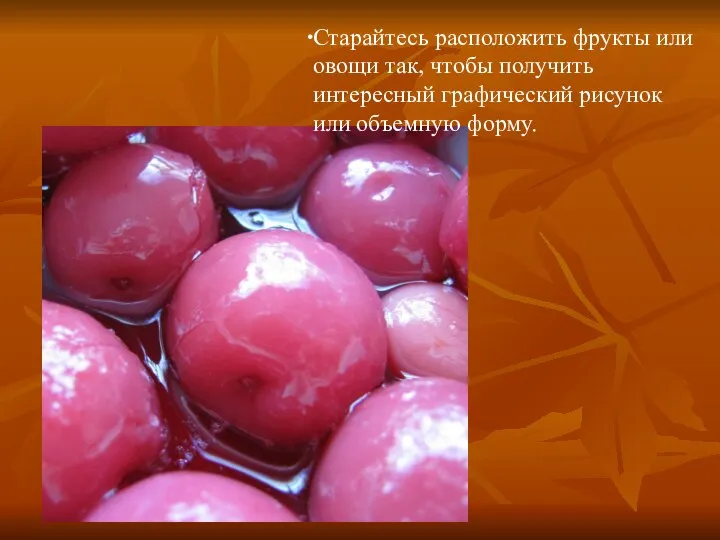 Старайтесь расположить фрукты или овощи так, чтобы получить интересный графический рисунок или объемную форму.