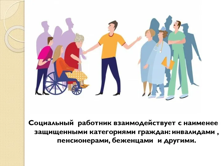 Социальный работник взаимодействует с наименее защищенными категориями граждан: инвалидами , пенсионерами, беженцами и другими.