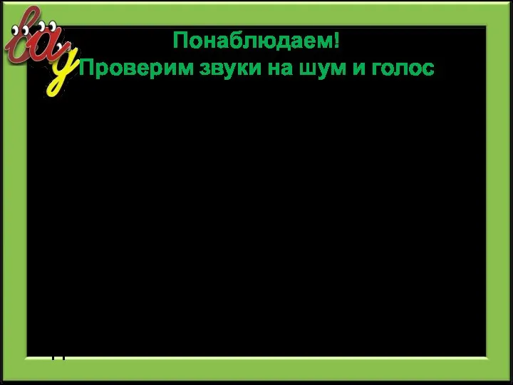 Понаблюдаем! Проверим звуки на шум и голос Произнесите звук К. Услышали голос?