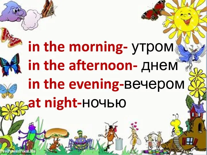 in the morning- утром in the afternoon- днем in the evening-вечером at night-ночью