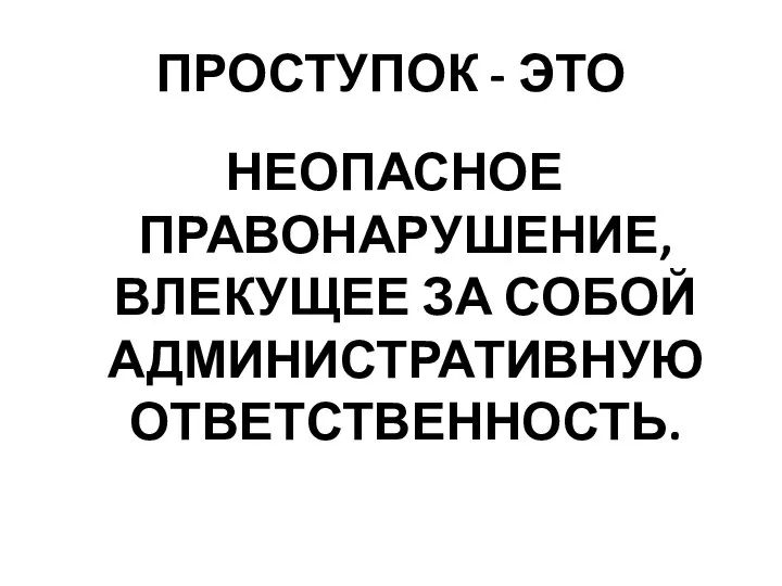 ПРОСТУПОК - ЭТО НЕОПАСНОЕ ПРАВОНАРУШЕНИЕ, ВЛЕКУЩЕЕ ЗА СОБОЙ АДМИНИСТРАТИВНУЮ ОТВЕТСТВЕННОСТЬ.