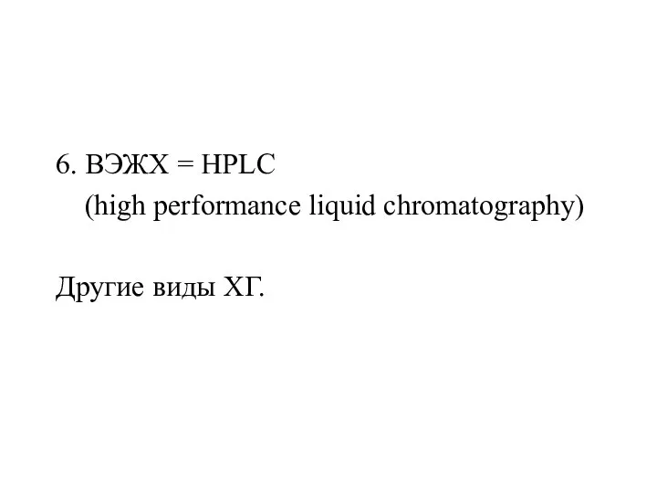 6. ВЭЖХ = HPLC (high performance liquid chromatography) Другие виды ХГ.