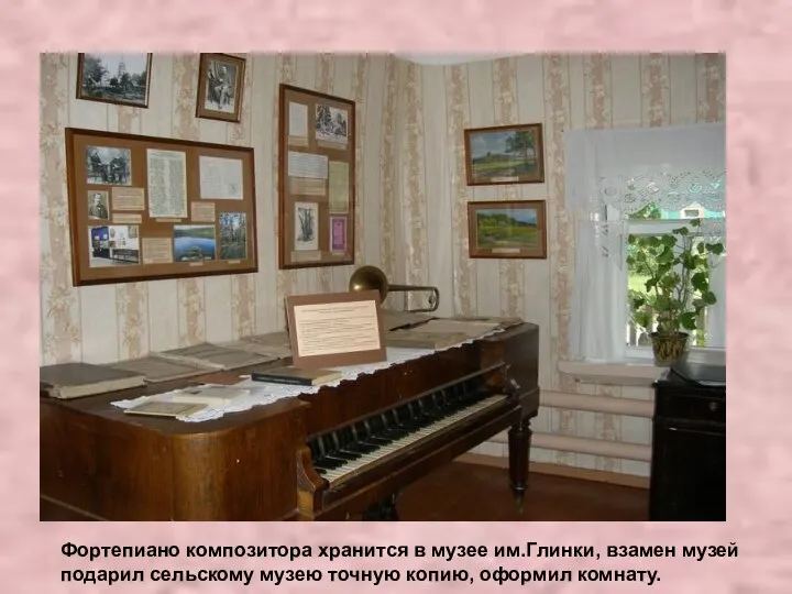 Фортепиано композитора хранится в музее им.Глинки, взамен музей подарил сельскому музею точную копию, оформил комнату.