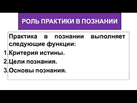 РОЛЬ ПРАКТИКИ В ПОЗНАНИИ Практика в познании выполняет следующие функции: Критерия истины. Цели познания. Основы познания.