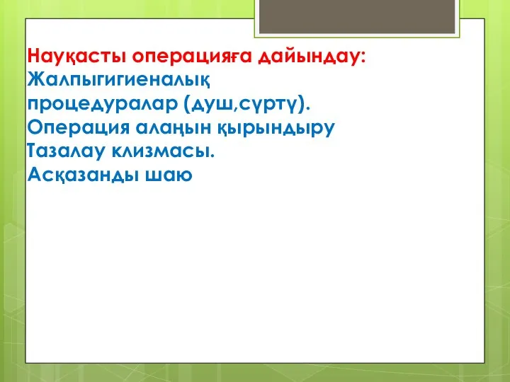 Науқасты операцияға дайындау: Жалпыгигиеналық процедуралар (душ,сүртү). Операция алаңын қырындыру Тазалау клизмасы. Асқазанды шаю