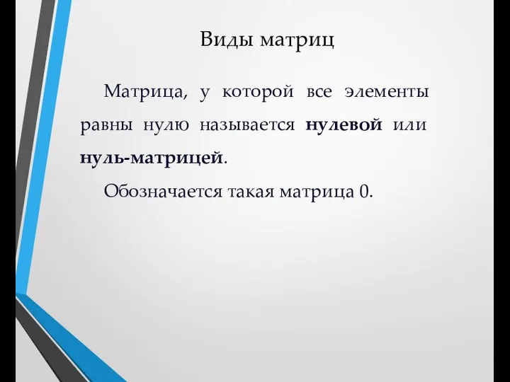 Виды матриц Матрица, у которой все элементы равны нулю называется нулевой или