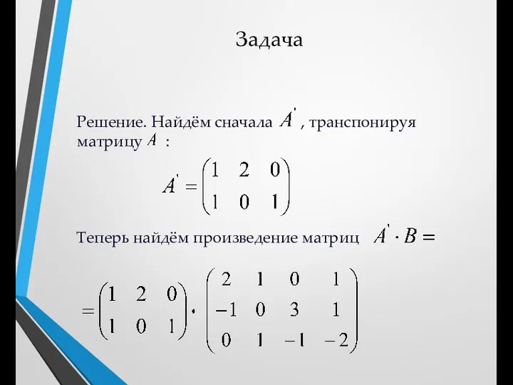 Задача Решение. Найдём сначала , транспонируя матрицу : Теперь найдём произведение матриц