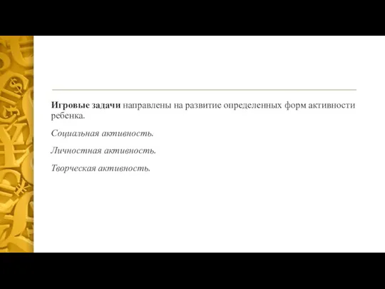 Игровые задачи направлены на развитие определенных форм активности ребенка. Социальная активность. Личностная активность. Творческая активность.