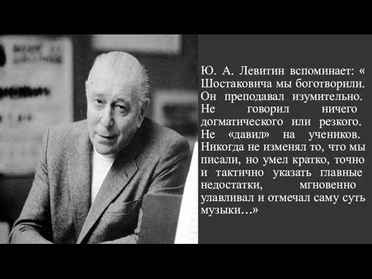 Ю. А. Левитин вспоминает: « Шостаковича мы боготворили. Он преподавал изумительно. Не