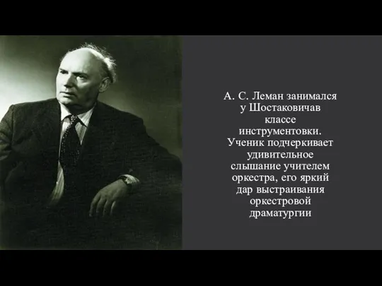 А. С. Леман занимался у Шостаковичав классе инструментовки. Ученик подчеркивает удивительное слышание