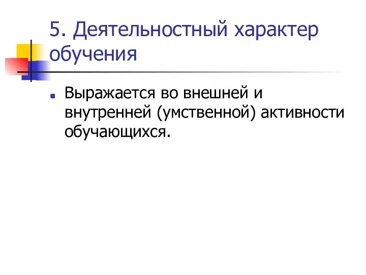 5. Деятельностный характер обучения Выражается во внешней и внутренней (умственной) активности обучающихся.