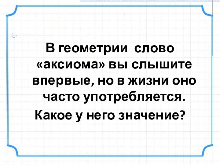 В геометрии слово «аксиома» вы слышите впервые, но в жизни оно часто