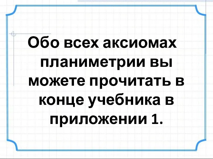 Обо всех аксиомах планиметрии вы можете прочитать в конце учебника в приложении 1.